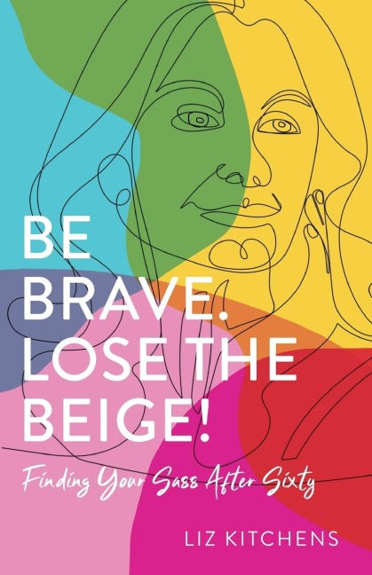 Be Brave. Lose the Beige!: Finding Your Sass After Sixty