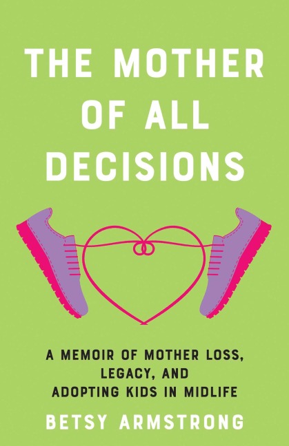 Mother of All Decisions: A Memoir of Mother Loss, Legacy, and Adopting Kids in Midlife