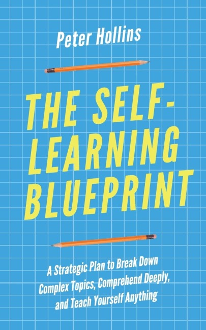 The Self-Learning Blueprint: A Strategic Plan to Break Down Complex Topics, Comprehend Deeply, and Teach Yourself Anything