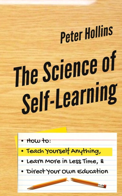 The Science of Self-Learning: How to Teach Yourself Anything, Learn More in Less Time, and Direct Your Own Education