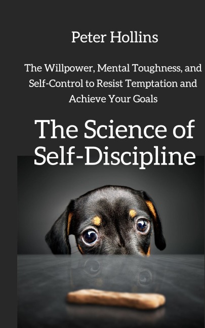 The Science of Self-Discipline: The Willpower, Mental Toughness, and Self-Control to Resist Temptation and Achieve Your Goals