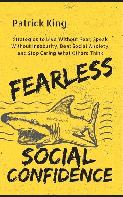 Fearless Social Confidence: Strategies to Live Without Insecurity, Speak Without Fear, Beat Social Anxiety, and Stop Caring What Others Think