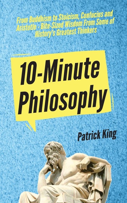 10-Minute Philosophy: From Buddhism to Stoicism, Confucius and Aristotle - Bite-Sized Wisdom From Some of Historys Greatest Thinkers