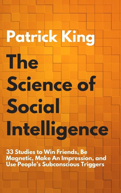 The Science of Social Intelligence: 33 Studies to Win Friends, Be Magnetic, Make An Impression, and Use Peoples Subconscious Triggers