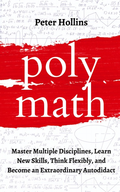 Polymath: Master Multiple Disciplines, Learn New Skills, Think Flexibly, and Become an Extraordinary Autodidact