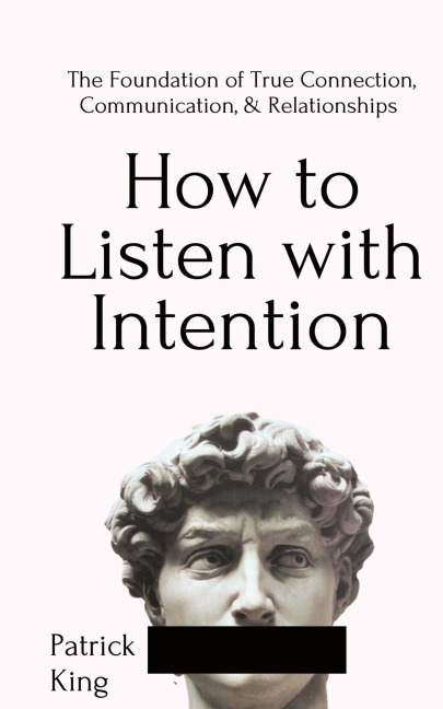 How to Listen with Intention: The Foundation of True Connection, Communication, and Relationships: The Foundation of True Connection, Communication, and Relationships