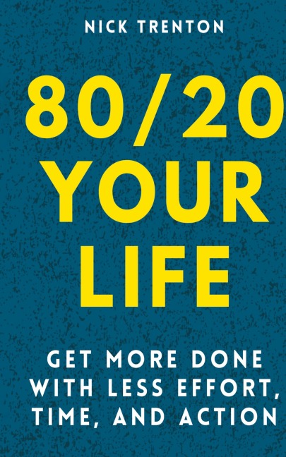 80/20 Your Life: Get More Done With Less Effort, Time, and Action