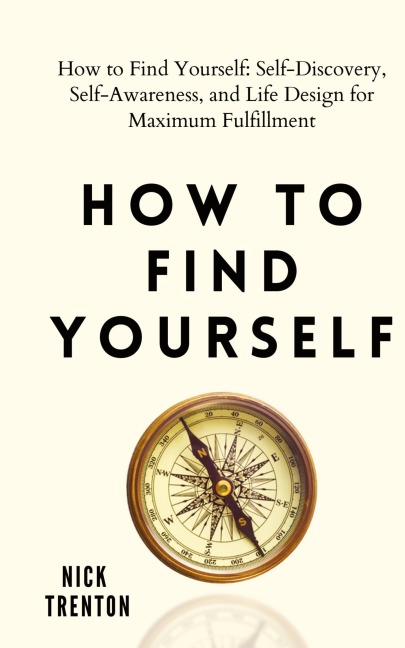 How to Find Yourself: Self-Discovery, Self-Awareness, and Life Design for Maximum Fulfillment
