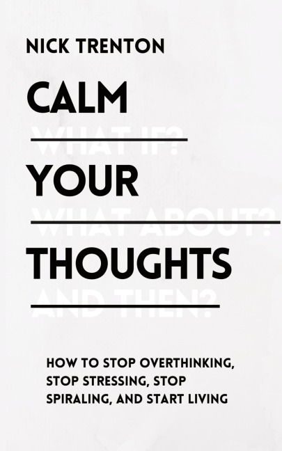 Calm Your Thoughts: Stop Overthinking, Stop Stressing, Stop Spiraling, and Start Living