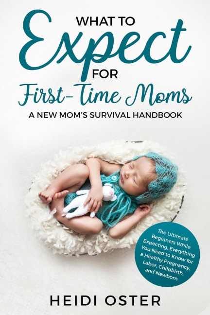 What to Expect for First-Time Moms: The Ultimate Beginners Guide While Expecting, Everything You Need to Know for a Healthy Pregnancy, Labor, Childbirth, and Newborn - A New Moms Survival Handbook
