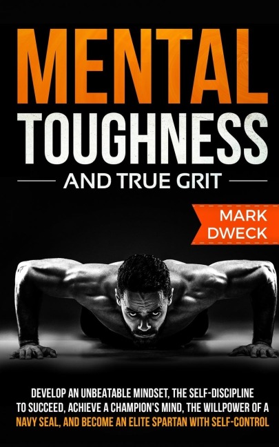 Mental Toughness and True Grit: Develop an Unbeatable Mindset, the Self-Discipline to Succeed, Achieve a Champions Mind, the Willpower of a Navy Seal, and Become an Elite Spartan with Self-Control