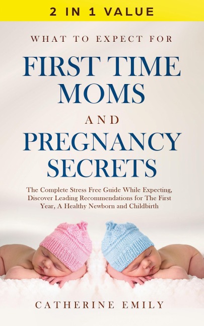 What to Expect for First Time Moms and Pregnancy Secrets: The Complete Stress Free Guide While Expecting, Discover Leading Recommendations for the First Year, a Healthy Newborn and Childbirth