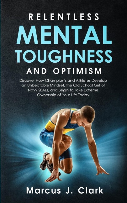 Relentless Mental Toughness and Optimism: Discover How Champions and Athletes Develop an Unbeatable Mindset, the Old School Grit of Navy SEALs, and Begin to Take Extreme Ownership of Your Life Today