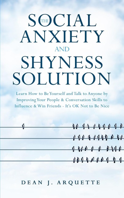 The Social Anxiety and Shyness Solution: Learn How to Be Yourself and Talk to Anyone by Improving Your People and Conversation Skills to Influence and Win Friends (Its OK Not to Be Nice)