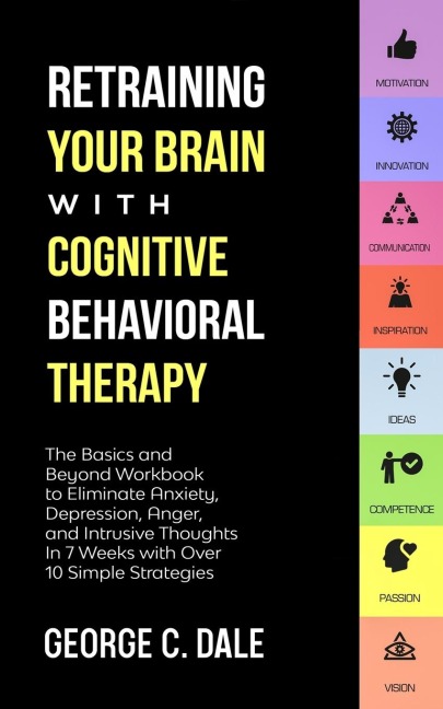 Retraining Your Brain with Cognitive Behavioral Therapy: The Basics and Beyond Workbook to Eliminate Anxiety, Depression, Anger, and Intrusive Thoughts in 7 Weeks with over 10 Simple Strategies