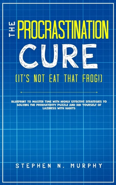 The Procrastination Cure (Its Not Eat That Frog!): Blueprint to Master Time with Highly Effective Strategies to Solving the Productivity Puzzle and Rid Yourself of Laziness with Habits