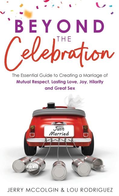 Beyond the Celebration The Essential Guide to Creating a Marriage of Mutual Respect, Lasting Love, Joy, Hilarity and Great Sex