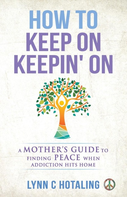 How to Keep On Keepin On: A Mothers Guide to Finding Peace When Addiction Hits Home