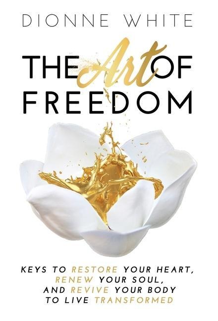 The Art of Freedom: Keys to Restore Your Heart, Renew Your Soul, and Revive Your Body to Live Transformed.
