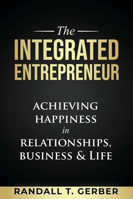 The Integrated Entrepreneur: Achieving Happiness in Relationships, Business & Life