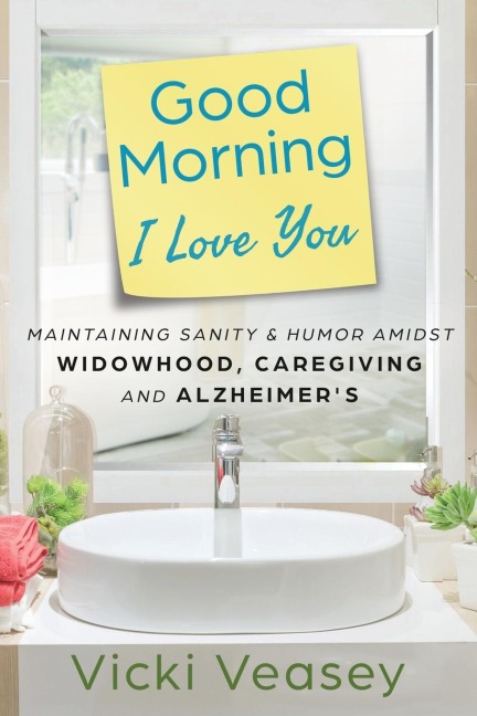Good Morning I Love You: Maintaining Sanity & Humor Amidst Widowhood, Caregiving and Alzheimers