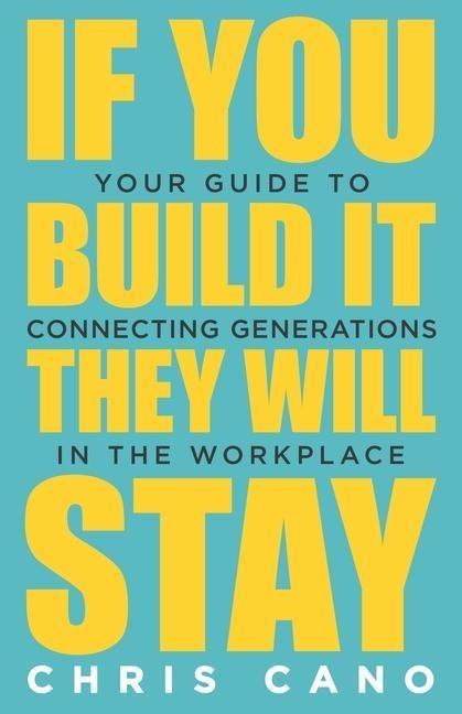 If You Build It They Will Stay: Your Guide To Connecting Generations In The Workplace