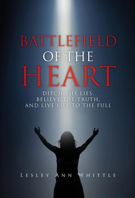 Battlefield of the Heart: Ditch the Lies, Believe the Truth, and Live Life to the Full