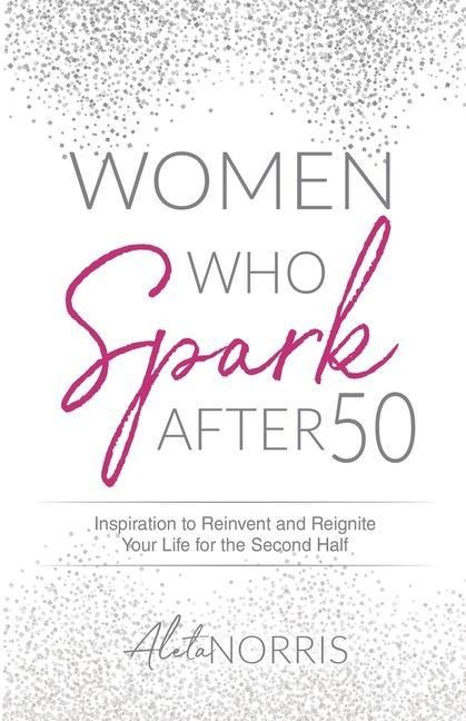 Women Who Spark After 50: Inspiration to Reinvent and Reignite Your Life for the Second Half