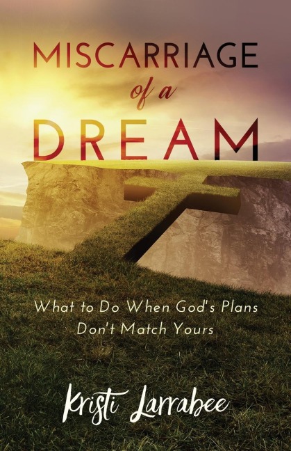 Miscarriage of a Dream: What to Do When Gods Plans Dont Match Yours