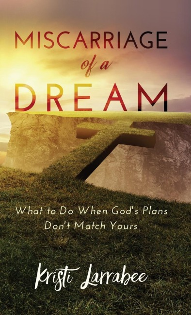 Miscarriage of a Dream: What to Do When Gods Plans Dont Match Yours