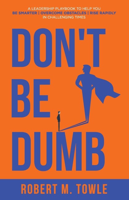 Dont Be Dumb: A Leadership Playbook to Help You Be Smarter, Overcome Obstacles, and Rise Rapidly in Challenging Times