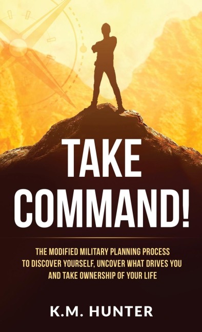 Take Command!: The Modified Military Planning Process to Discover Yourself, Uncover What Drives You and Take Ownership of Your Life