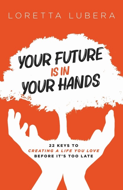 YOUR FUTURE IS IN YOUR HANDS: 22 KEYS TO CREATING A LIFE YOU LOVE BEFORE ITS TOO LATE