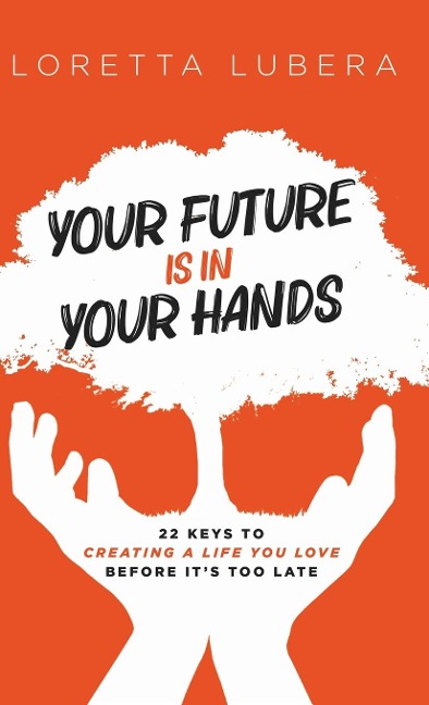 YOUR FUTURE IS IN YOUR HANDS: 22 KEYS TO CREATING A LIFE YOU LOVE BEFORE ITS TOO LATE