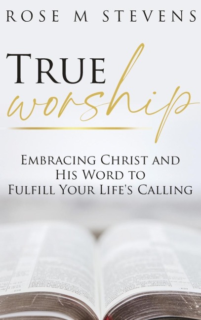 True Worship: Embracing Christ and His Word to Fulfill Your Life's Calling