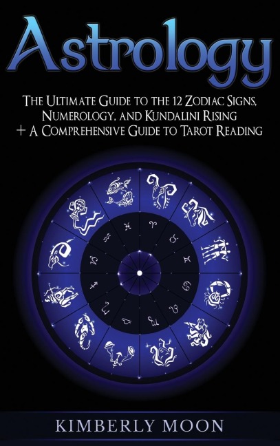 Astrology: The Ultimate Guide to the 12 Zodiac Signs, Numerology, and Kundalini Rising + A Comprehensive Guide to Tarot Reading