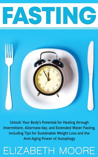 Fasting: Unlock Your Bodys Potential for Healing through Intermittent, Alternate-day, and Extended Water Fasting, Including Tips for Sustainable Weight Loss and the Anti-Aging Power of Autophagy