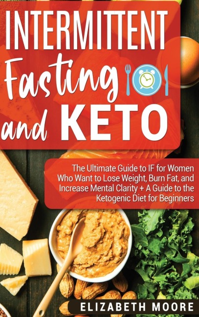 Intermittent Fasting and Keto: The Ultimate Guide to IF for Women Who Want to Lose Weight, Burn Fat, and Increase Mental Clarity + A Guide to the Ketogenic Diet for Beginners