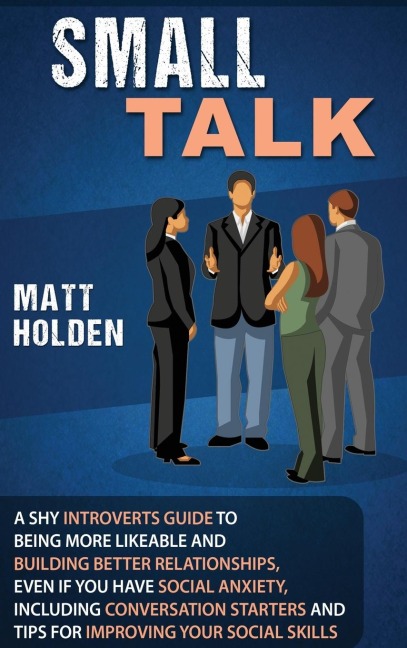 Small Talk: A Shy Introverts Guide to Being More Likeable and Building Better Relationships, Even If You Have Social Anxiety, Including Conversation Starters and Tips for Improving Your Social Skills