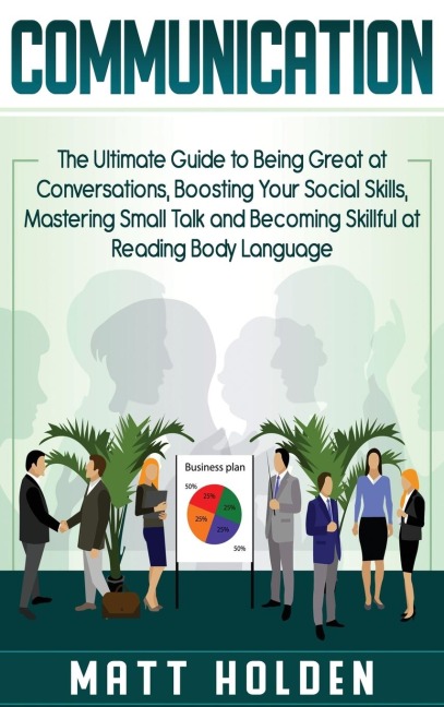 Communication: The Ultimate Guide to Being Great at Conversations, Boosting Your Social Skills, Mastering Small Talk and Becoming Skillful at Reading Body Language
