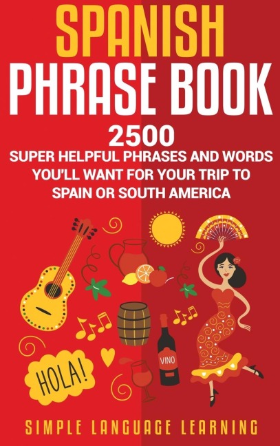 Spanish Phrase Book: 2500 Super Helpful Phrases and Words Youll Want for Your Trip to Spain or South America
