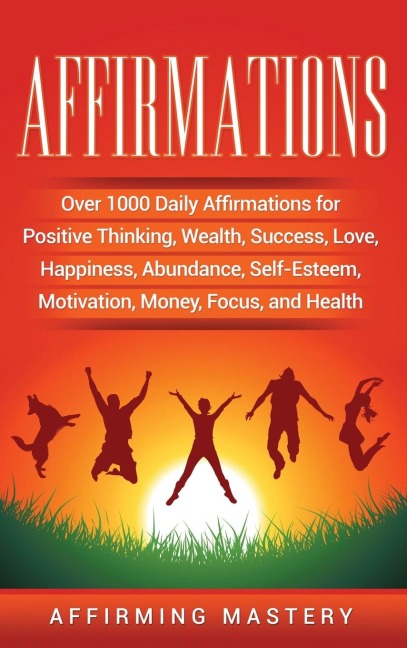 Affirmations: Over 1000 Daily Affirmations for Positive Thinking, Wealth, Success, Love, Happiness, Abundance, Self-Esteem, Motivation, Money, Focus, and Health