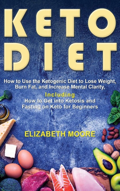 Keto Diet: How to Use the Ketogenic Diet to Lose Weight, Burn Fat, and Increase Mental Clarity, Including How to Get into Ketosis and Fasting on Keto for Beginners