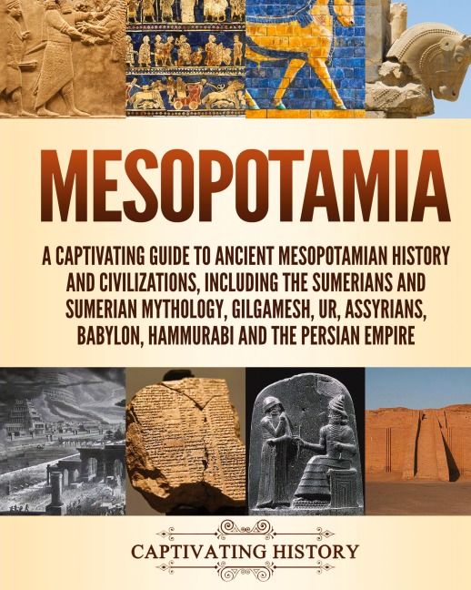 Mesopotamia: A Captivating Guide to Ancient Mesopotamian History and Civilizations, Including the Sumerians and Sumerian Mythology, Gilgamesh, Ur, Assyrians, Babylon, Hammurabi and the Persian Empire