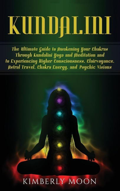 Kundalini: The Ultimate Guide to Awakening Your Chakras Through Kundalini Yoga and Meditation and to Experiencing Higher Consciousness, Clairvoyance, Astral Travel, Chakra Energy, and Psychic Visions