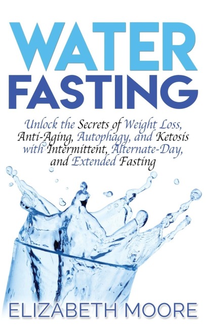 Water Fasting: Unlock the Secrets of Weight Loss, Anti-Aging, Autophagy, and Ketosis with Intermittent, Alternate-Day, and Extended Fasting