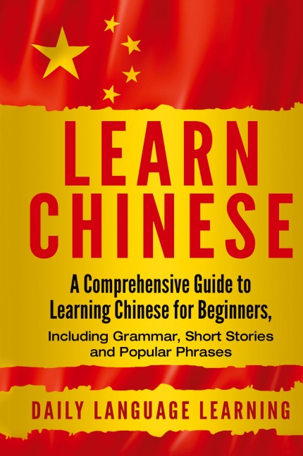 Learn Chinese: A Comprehensive Guide to Learning Chinese for Beginners, Including Grammar, Short Stories and Popular Phrases