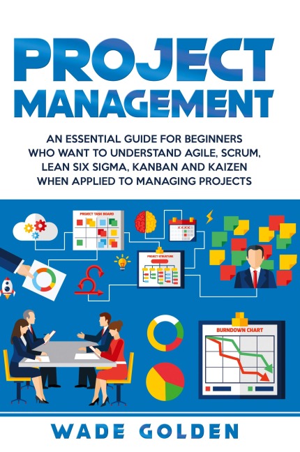 Project Management: An Essential Guide for Beginners Who Want to Understand Agile, Scrum, Lean Six Sigma, Kanban and Kaizen When Applied to Managing Projects
