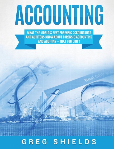 Accounting: What the Worlds Best Forensic Accountants and Auditors Know About Forensic Accounting and Auditing - That You Dont