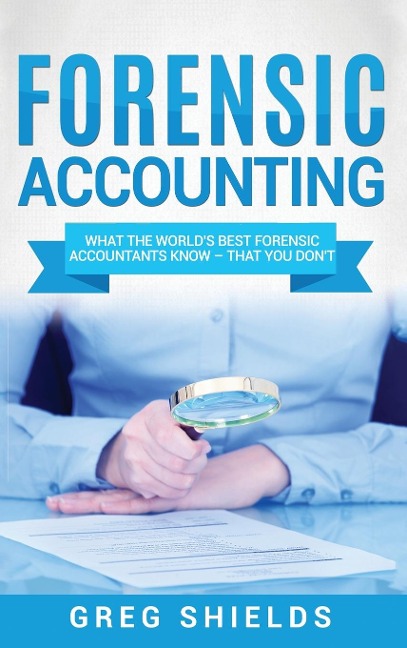 Forensic Accounting: What the Worlds Best Forensic Accountants Know - That You Dont